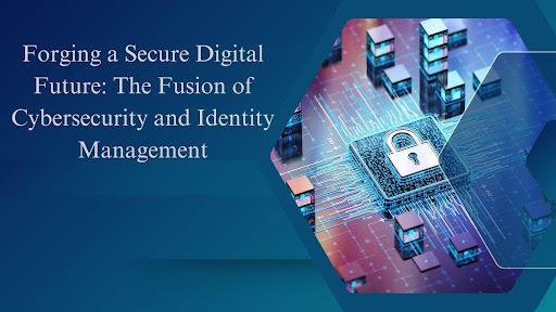 Forging a Secure Digital Future: The Fusion of Cybersecurity and Identity Management [Video]